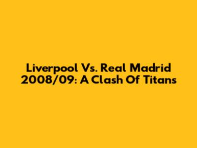 Liverpool Vs. Real Madrid 2008/09: A Clash Of Titans