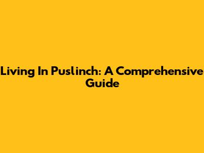 Living In Puslinch: A Comprehensive Guide