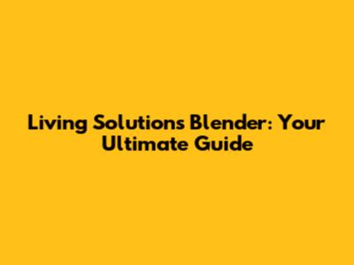 Living Solutions Blender: Your Ultimate Guide