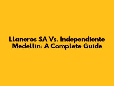 Llaneros SA Vs. Independiente Medellin: A Complete Guide