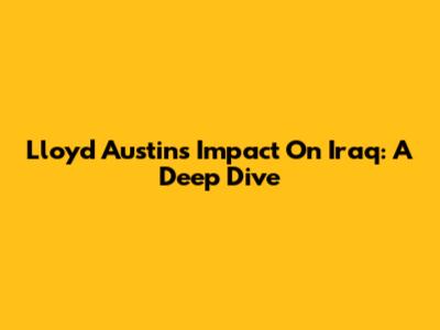 Lloyd Austin's Impact On Iraq: A Deep Dive
