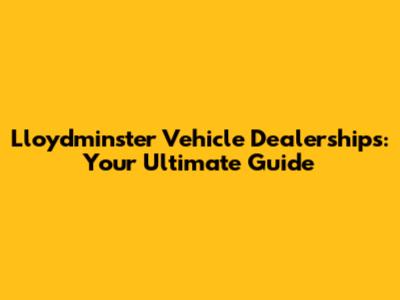 Lloydminster Vehicle Dealerships: Your Ultimate Guide