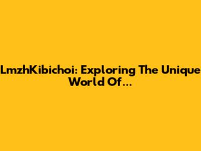 LmzhKibichoi: Exploring The Unique World Of...