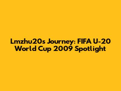 Lmzhu20's Journey: FIFA U-20 World Cup 2009 Spotlight