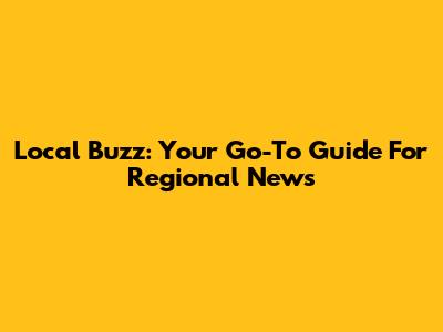 Local Buzz: Your Go-To Guide For Regional News
