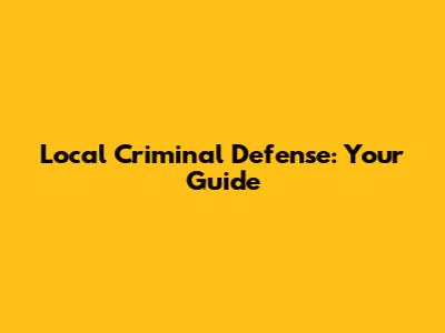 Local Criminal Defense: Your Guide