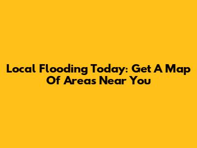 Local Flooding Today: Get A Map Of Areas Near You