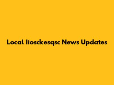 Local Iiosckesqsc News Updates
