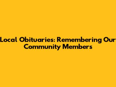 Local Obituaries: Remembering Our Community Members