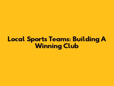 Local Sports Teams: Building A Winning Club