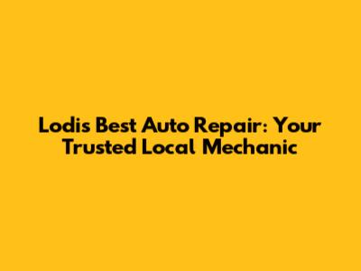Lodi's Best Auto Repair: Your Trusted Local Mechanic