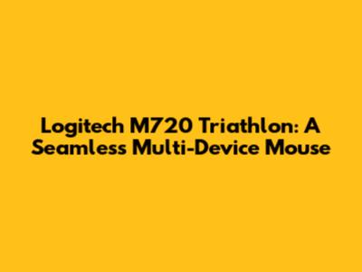 Logitech M720 Triathlon: A Seamless Multi-Device Mouse