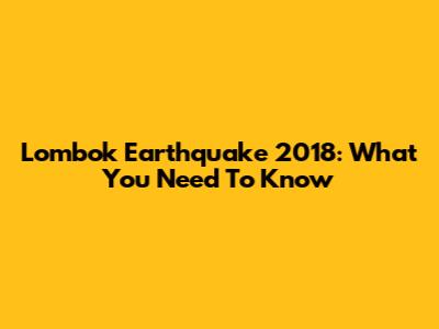Lombok Earthquake 2018: What You Need To Know
