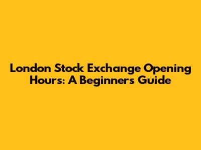 London Stock Exchange Opening Hours: A Beginner's Guide