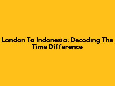London To Indonesia: Decoding The Time Difference