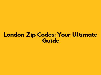 London Zip Codes: Your Ultimate Guide