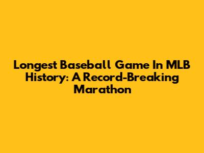 Longest Baseball Game In MLB History: A Record-Breaking Marathon