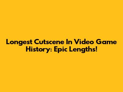 Longest Cutscene In Video Game History: Epic Lengths!