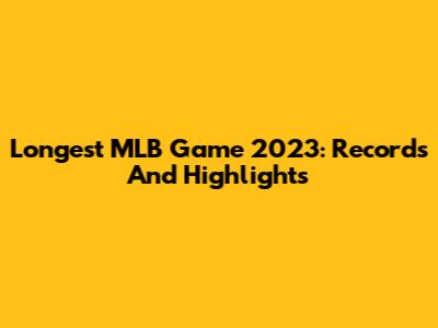 Longest MLB Game 2023: Records And Highlights