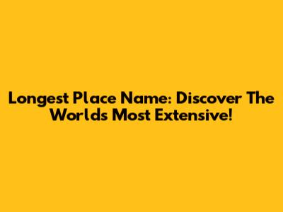 Longest Place Name: Discover The World's Most Extensive!