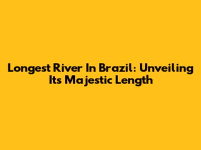 Longest River In Brazil: Unveiling Its Majestic Length