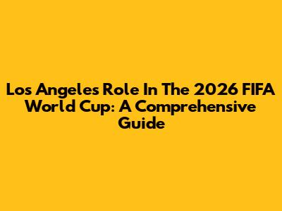 Los Angeles' Role In The 2026 FIFA World Cup: A Comprehensive Guide