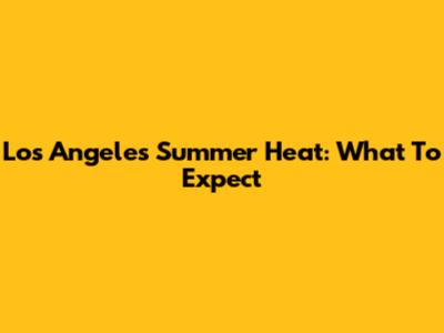 Los Angeles Summer Heat: What To Expect