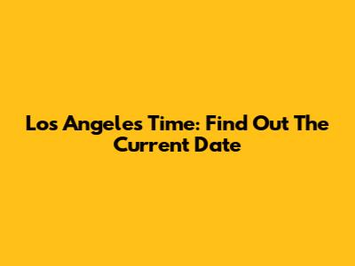 Los Angeles Time: Find Out The Current Date