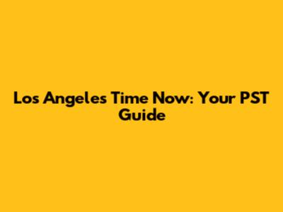 Los Angeles Time Now: Your PST Guide