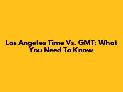 Los Angeles Time Vs. GMT: What You Need To Know
