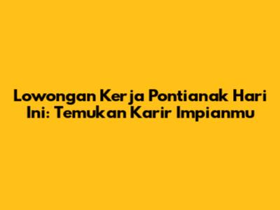 Lowongan Kerja Pontianak Hari Ini: Temukan Karir Impianmu