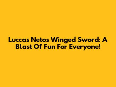 Luccas Neto's Winged Sword: A Blast Of Fun For Everyone!