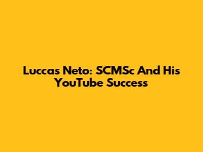 Luccas Neto: SCMSc And His YouTube Success