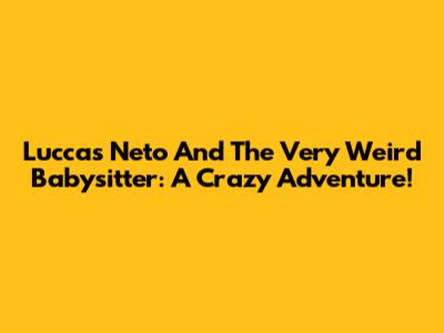 Luccas Neto And The Very Weird Babysitter: A Crazy Adventure!