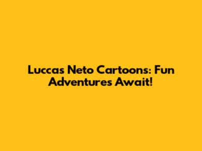 Luccas Neto Cartoons: Fun Adventures Await!