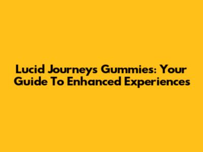 Lucid Journeys Gummies: Your Guide To Enhanced Experiences