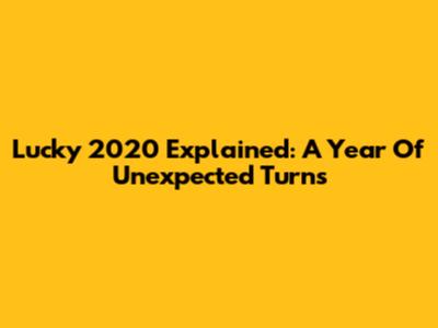Lucky 2020 Explained: A Year Of Unexpected Turns