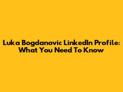 Luka Bogdanovic LinkedIn Profile: What You Need To Know