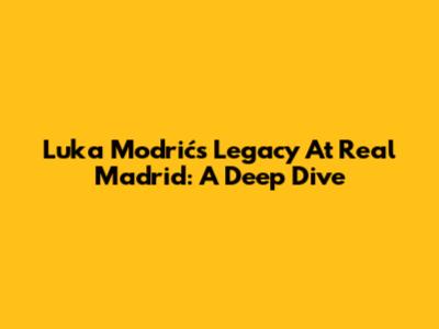 Luka Modrić's Legacy At Real Madrid: A Deep Dive