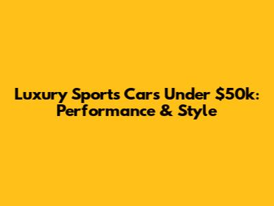 Luxury Sports Cars Under $50k: Performance & Style