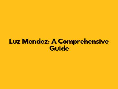Luz Mendez: A Comprehensive Guide