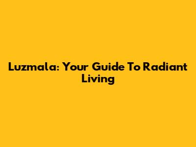 Luzmala: Your Guide To Radiant Living