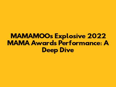 MAMAMOO's Explosive 2022 MAMA Awards Performance: A Deep Dive