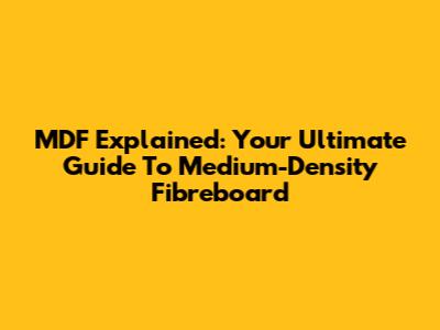 MDF Explained: Your Ultimate Guide To Medium-Density Fibreboard