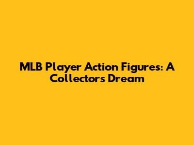 MLB Player Action Figures: A Collector's Dream