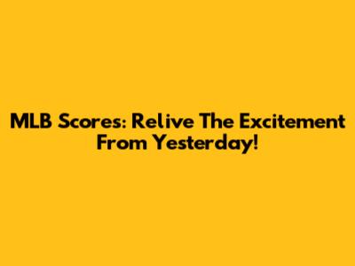 MLB Scores: Relive The Excitement From Yesterday!