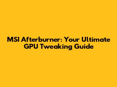 MSI Afterburner: Your Ultimate GPU Tweaking Guide