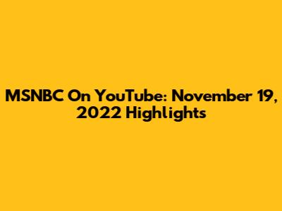 MSNBC On YouTube: November 19, 2022 Highlights