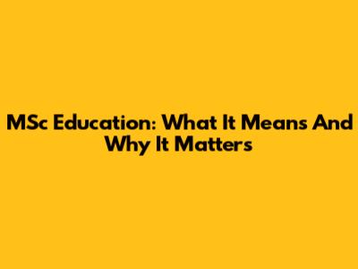 MSc Education: What It Means And Why It Matters