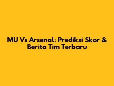 MU Vs Arsenal: Prediksi Skor & Berita Tim Terbaru